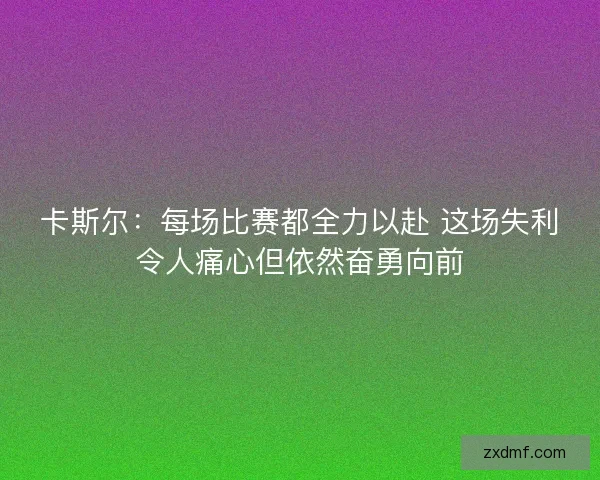 卡斯尔：每场比赛都全力以赴 这场失利令人痛心但依然奋勇向前
