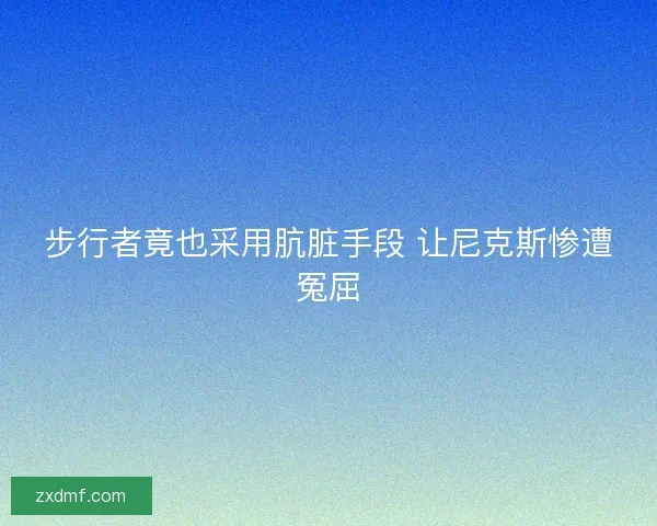 步行者竟也采用肮脏手段 让尼克斯惨遭冤屈
