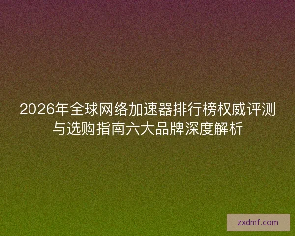 2026年全球网络加速器排行榜权威评测与选购指南六大品牌深度解析