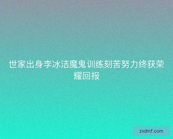 世家出身李冰洁魔鬼训练刻苦努力终获荣耀回报