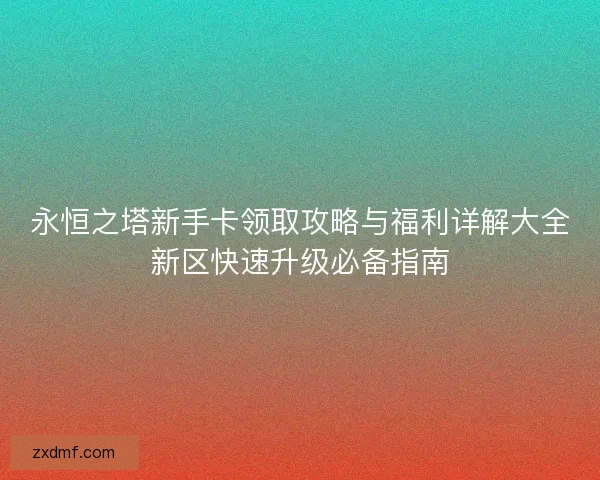 永恒之塔新手卡领取攻略与福利详解大全新区快速升级必备指南