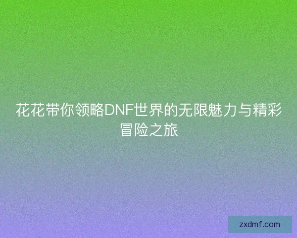 花花带你领略DNF世界的无限魅力与精彩冒险之旅
