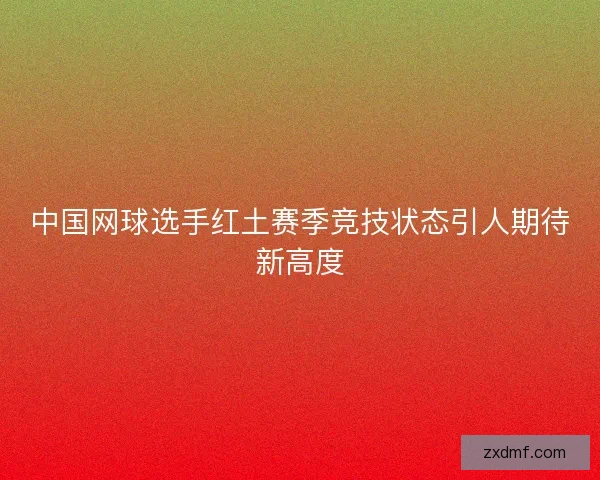中国网球选手红土赛季竞技状态引人期待新高度