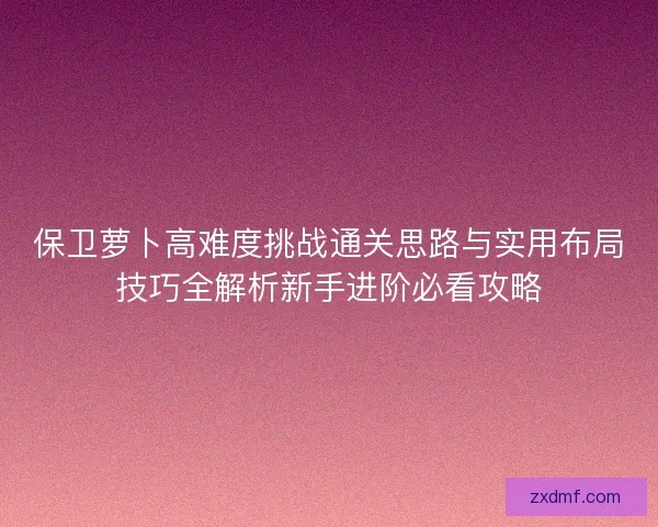 保卫萝卜高难度挑战通关思路与实用布局技巧全解析新手进阶必看攻略
