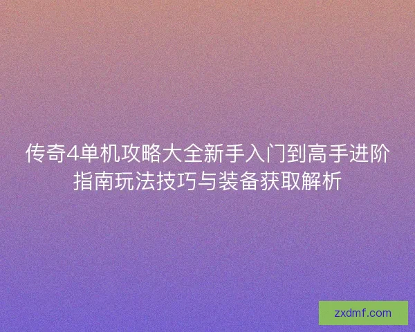 传奇4单机攻略大全新手入门到高手进阶指南玩法技巧与装备获取解析