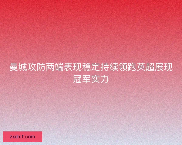 曼城攻防两端表现稳定持续领跑英超展现冠军实力