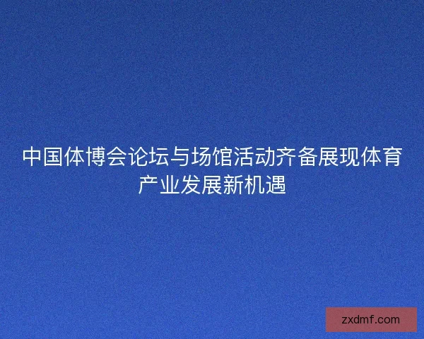 中国体博会论坛与场馆活动齐备展现体育产业发展新机遇