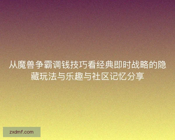 从魔兽争霸调钱技巧看经典即时战略的隐藏玩法与乐趣与社区记忆分享