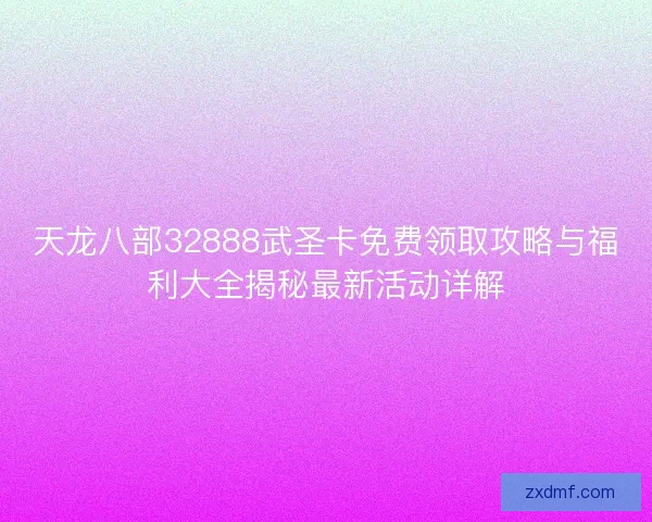 天龙八部32888武圣卡免费领取攻略与福利大全揭秘最新活动详解