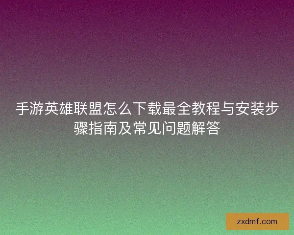 手游英雄联盟怎么下载最全教程与安装步骤指南及常见问题解答