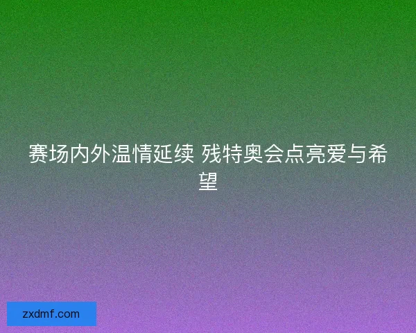 赛场内外温情延续 残特奥会点亮爱与希望