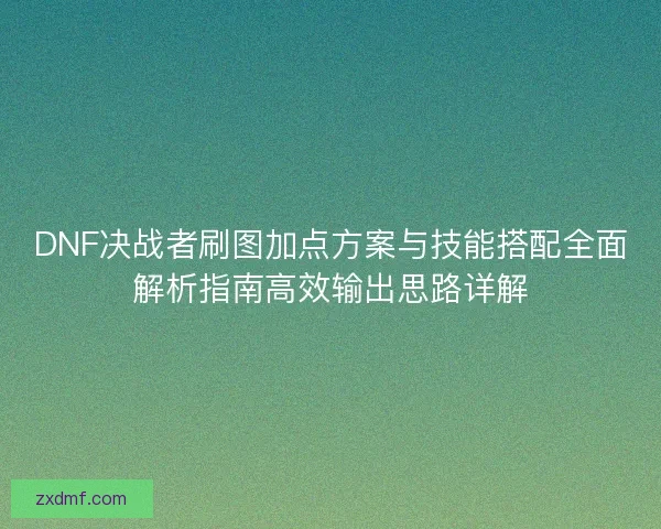 DNF决战者刷图加点方案与技能搭配全面解析指南高效输出思路详解