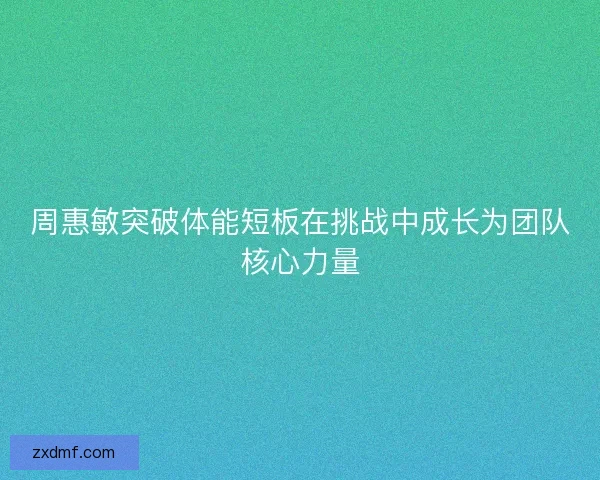 周惠敏突破体能短板在挑战中成长为团队核心力量