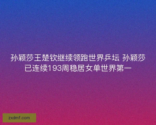 孙颖莎王楚钦继续领跑世界乒坛 孙颖莎已连续193周稳居女单世界第一