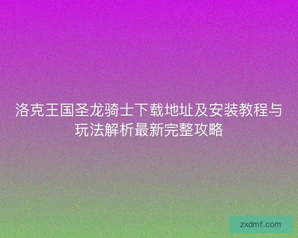洛克王国圣龙骑士下载地址及安装教程与玩法解析最新完整攻略