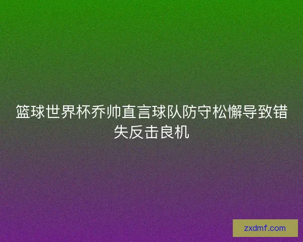 篮球世界杯乔帅直言球队防守松懈导致错失反击良机