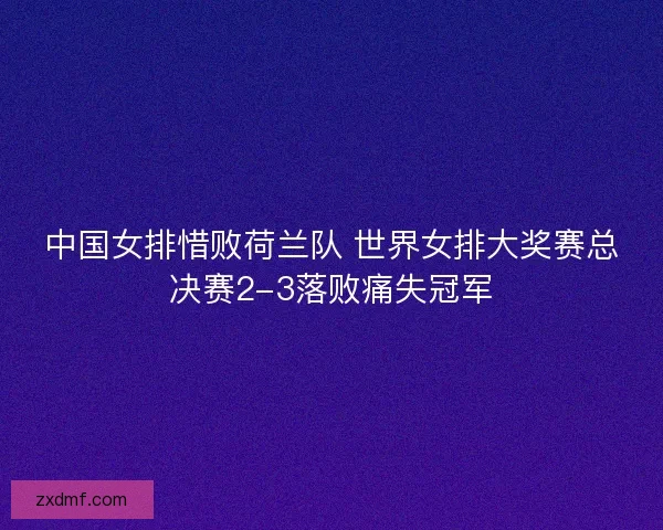 中国女排惜败荷兰队 世界女排大奖赛总决赛2-3落败痛失冠军