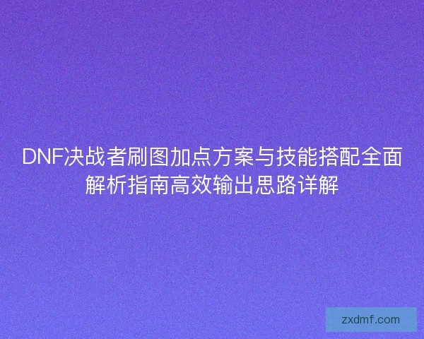 DNF决战者刷图加点方案与技能搭配全面解析指南高效输出思路详解