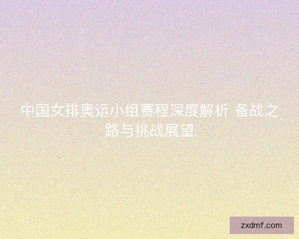 中国女排奥运小组赛程深度解析 备战之路与挑战展望