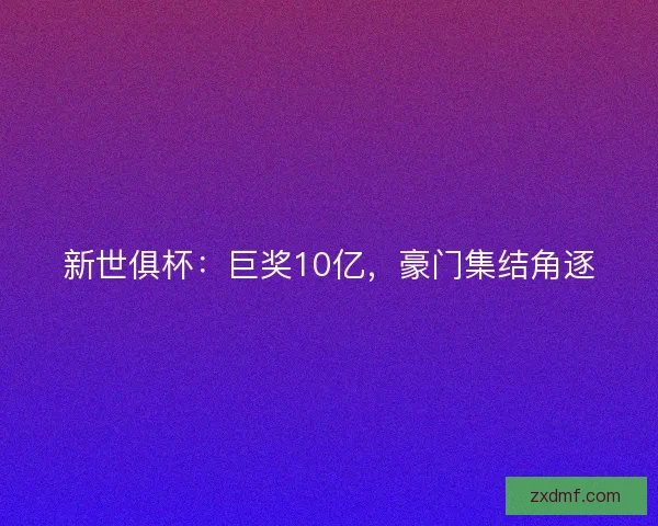 新世俱杯：巨奖10亿，豪门集结角逐