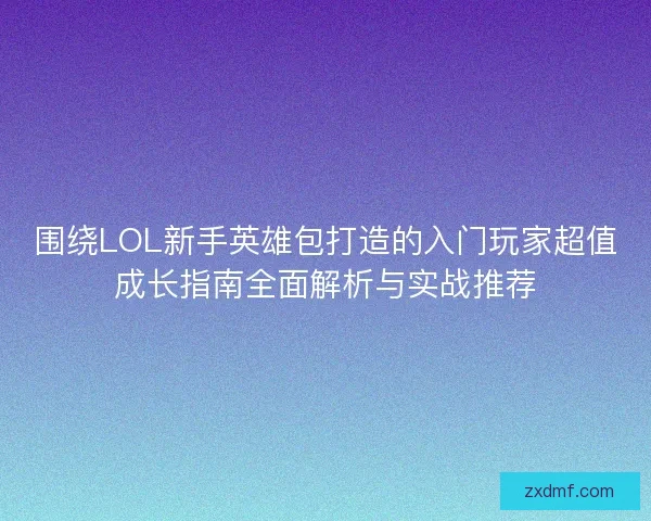 围绕LOL新手英雄包打造的入门玩家超值成长指南全面解析与实战推荐