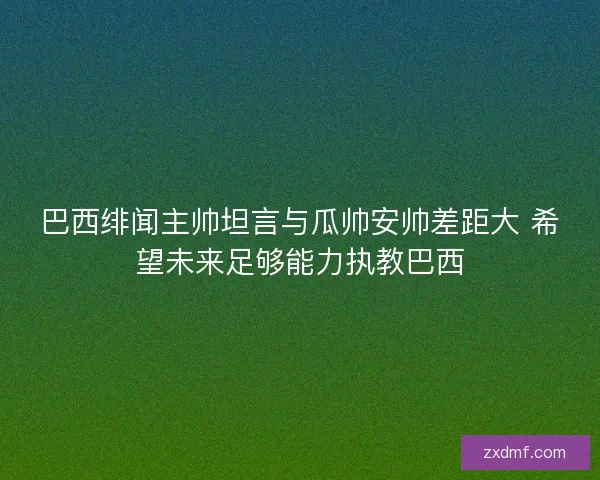巴西绯闻主帅坦言与瓜帅安帅差距大 希望未来足够能力执教巴西